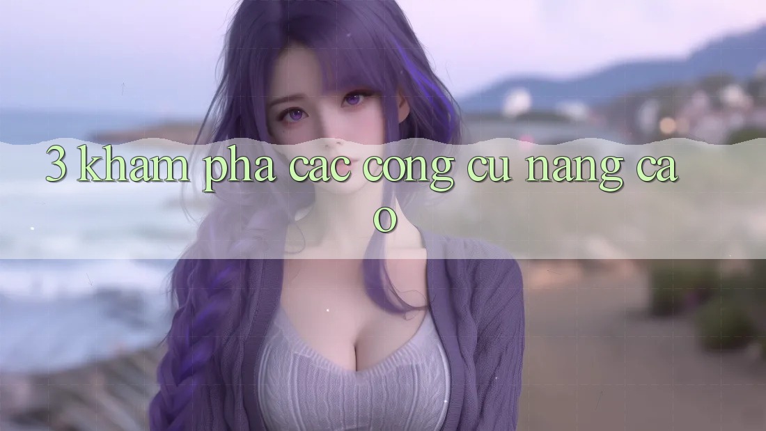 3. Khám Phá Các Công cụ Nâng Cao