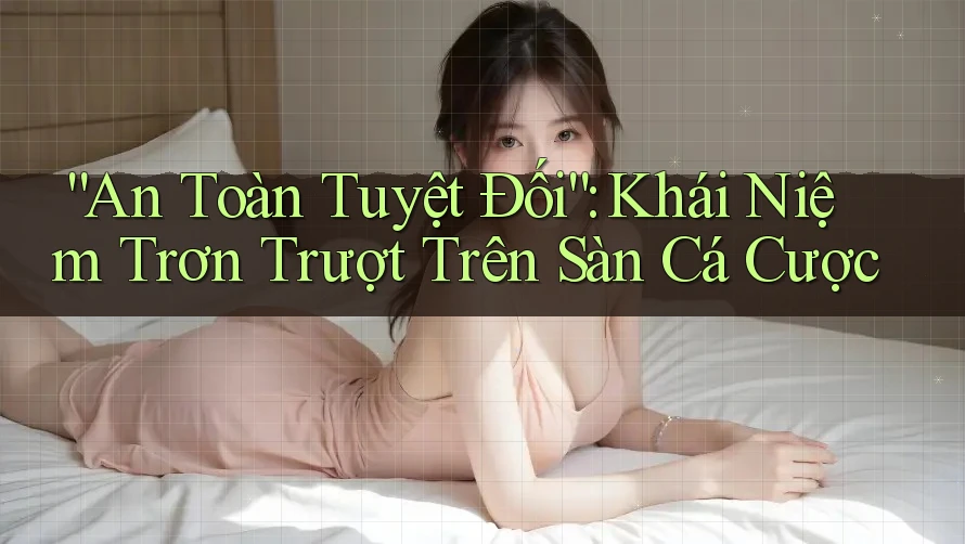 “An Toàn Tuyệt Đối”: Khái Niệm Trơn Trượt Trên Sàn Cá Cược