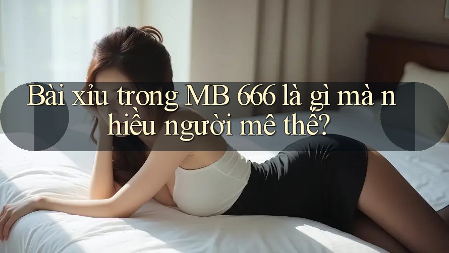 Bài xỉu trong MB 666 là gì mà nhiều người mê thế?
