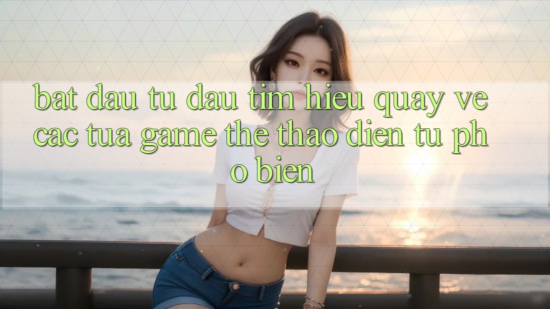 Bắt đầu Từ Đâu? Tìm Hiểu Quay về Các Tựa Game Thể Thao Điện Tử Phổ Biến