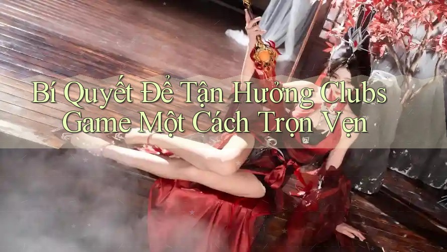 Bí Quyết Để Tận Hưởng Clubs Game Một Cách Trọn Vẹn