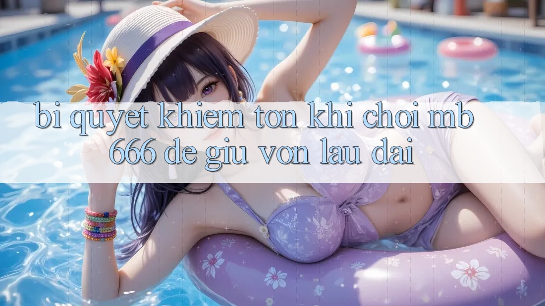 Bí quyết khiêm tốn khi chơi MB 666 để giữ vốn lâu dài