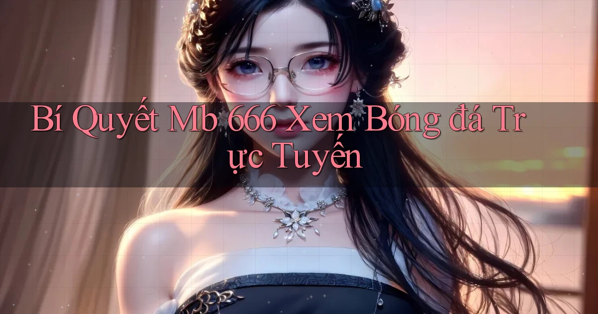 bí quyết mb 666 xem bóng đá trực tuyến