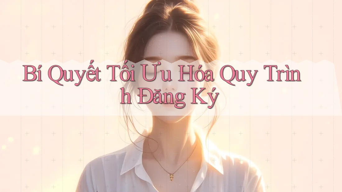 Bí Quyết Tối Ưu Hóa Quy Trình Đăng Ký