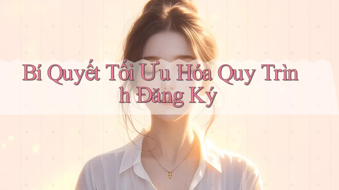 Bí Quyết Tối Ưu Hóa Quy Trình Đăng Ký