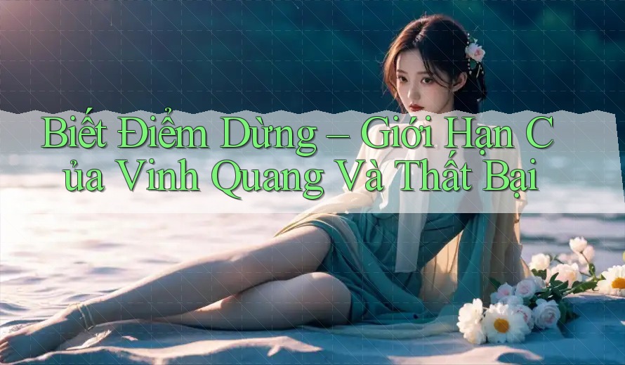 Biết Điểm Dừng – Giới Hạn Của Vinh Quang Và Thất Bại