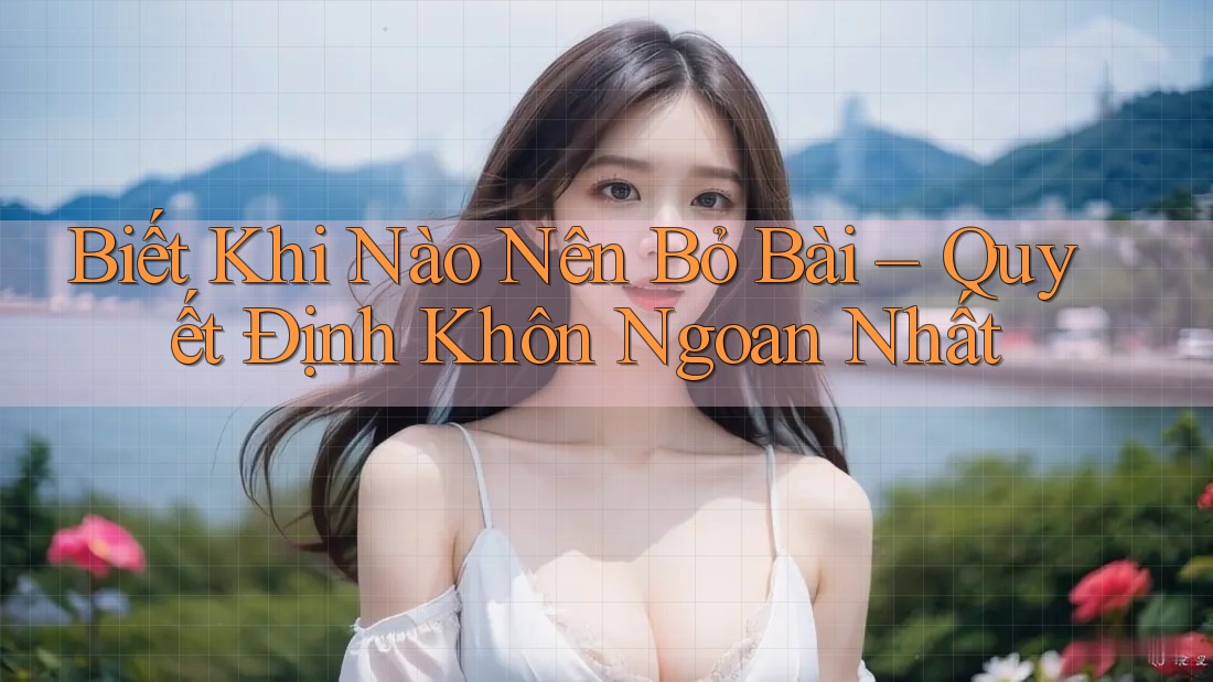 Biết Khi Nào Nên Bỏ Bài – Quyết Định Khôn Ngoan Nhất