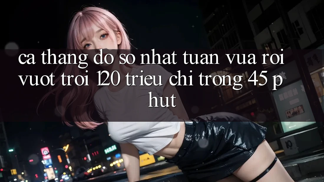 Ca thắng đồ sộ nhất tuần vừa rồi – vượt trội 120 triệu chỉ trong 45 phút