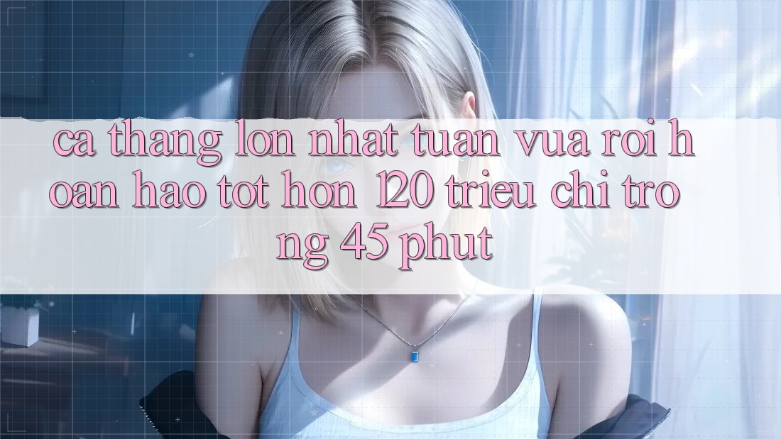 Ca thắng lớn nhất tuần vừa rồi – hoàn hảo tốt hơn 120 triệu chỉ trong 45 phút
