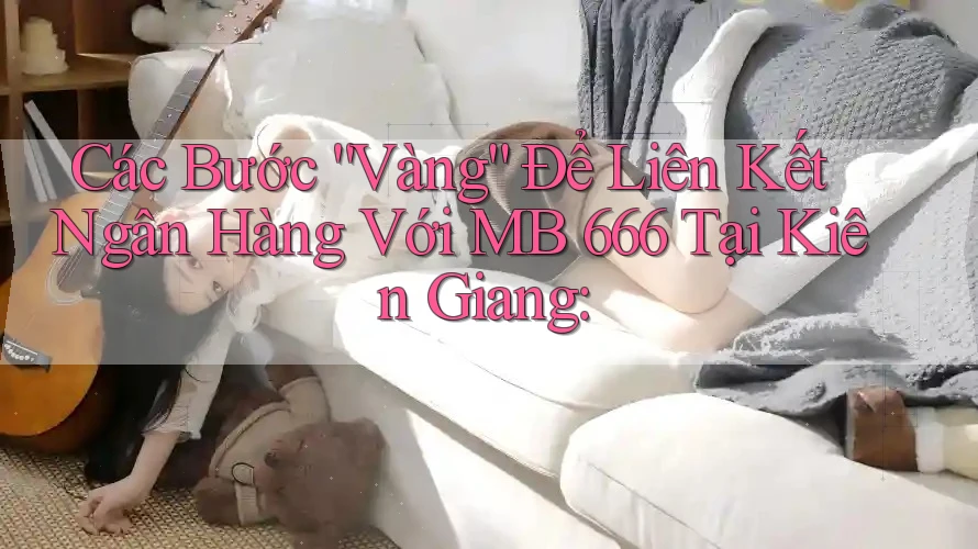Các Bước “Vàng” Để Liên Kết Ngân Hàng Với MB 666 Tại Kiên Giang: Các Bước “Vàng” Để Liên Kết Ngân Hàng Với MB 666 Tại Kiên Giang: