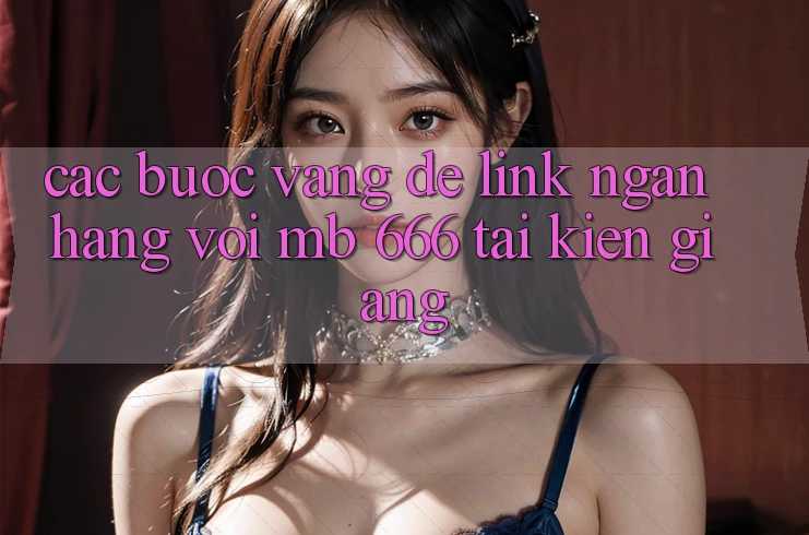 Các Bước “Vàng” Để Link Ngân Hàng Với MB 666 Tại Kiên Giang: