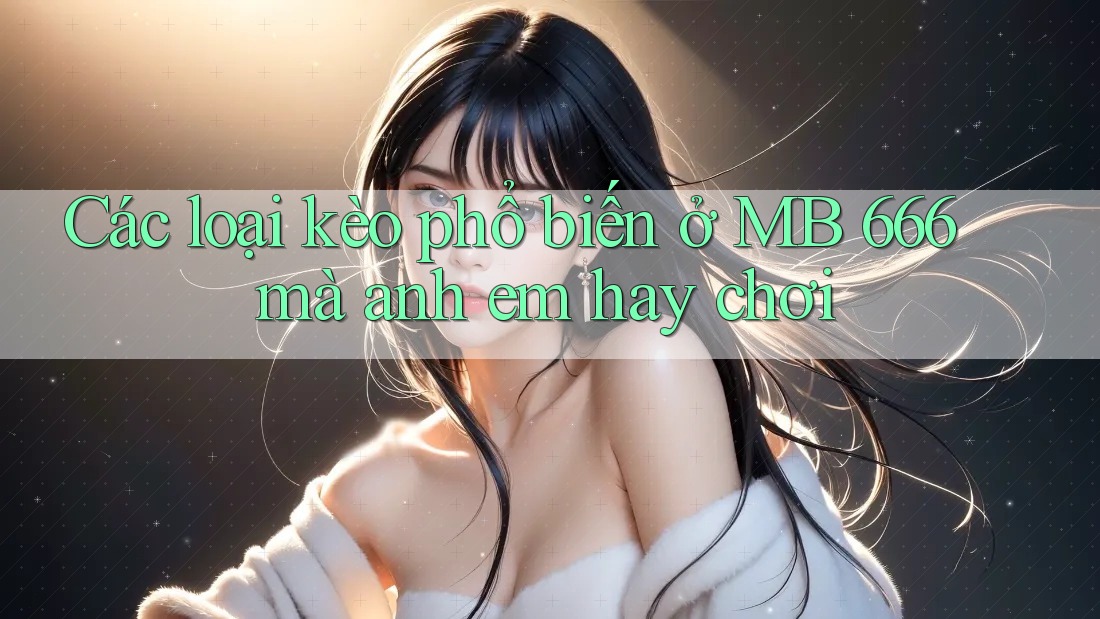Các loại kèo phổ biến ở MB 666 mà anh em hay chơi