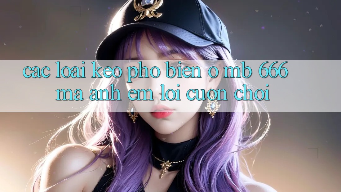 Các loại kèo phổ biến ở MB 666 mà anh em lôi cuốn chơi