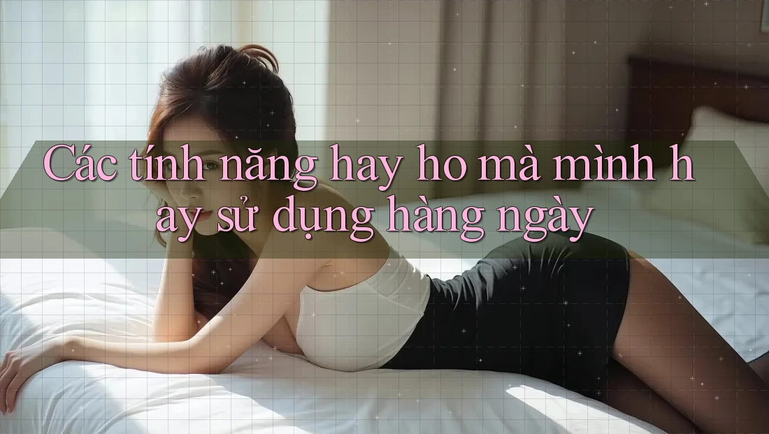 Các tính năng hay ho mà mình hay sử dụng hàng ngày