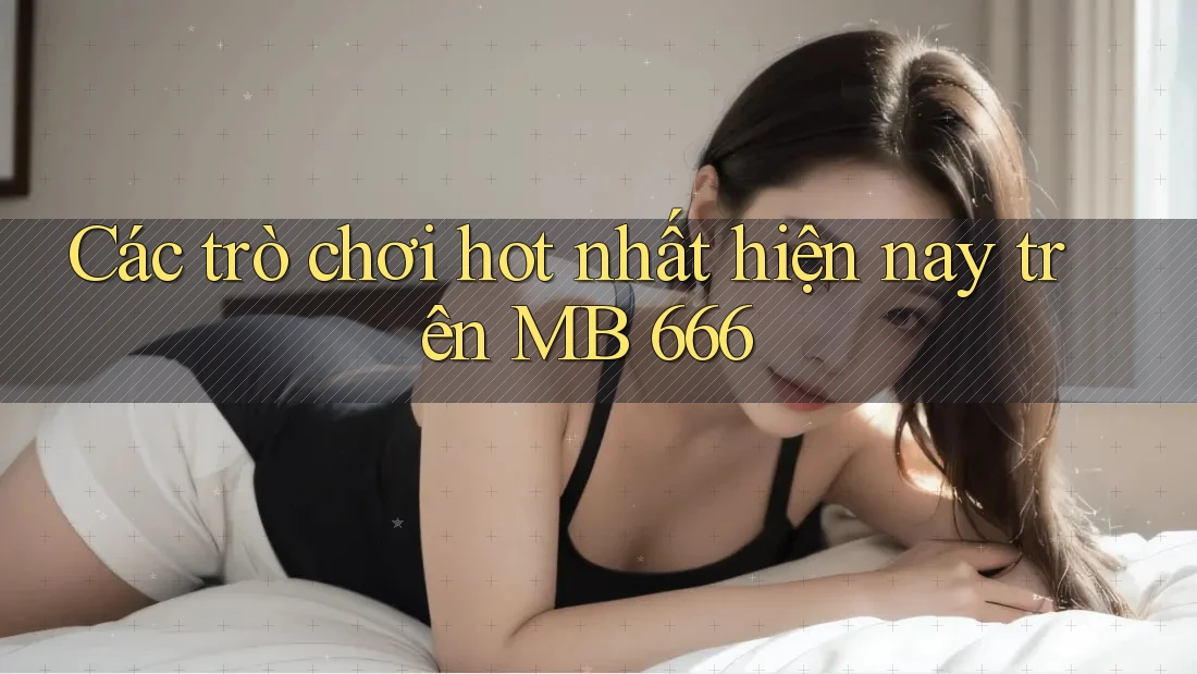 Các trò chơi hot nhất hiện nay trên MB 666