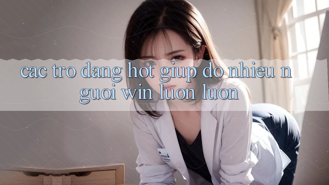 Các trò đang hot giúp đỡ nhiều người “win” luôn luôn
