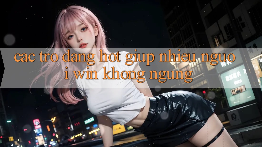 Các trò đang hot giúp nhiều người “win” không ngừng