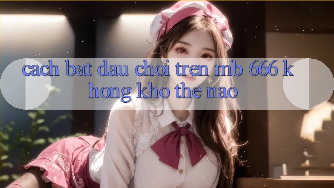 Cách bắt đầu chơi trên MB 666 không khó thế nào?