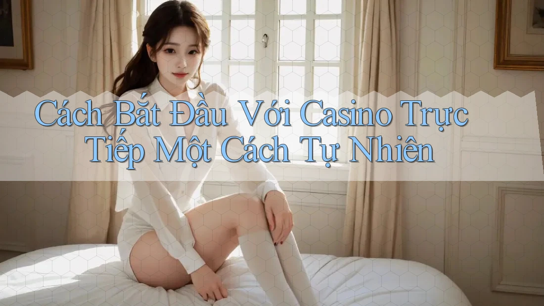 Cách Bắt Đầu Với Casino Trực Tiếp Một Cách Tự Nhiên