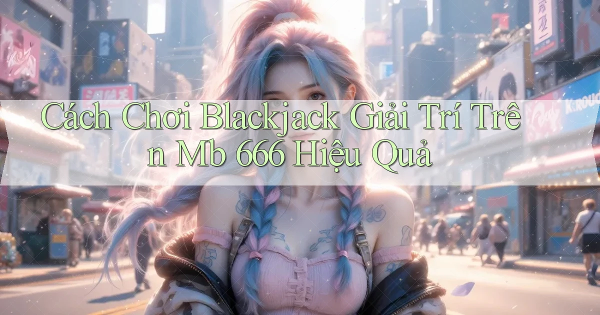 cách chơi blackjack giải trí trên mb 666 hiệu quả