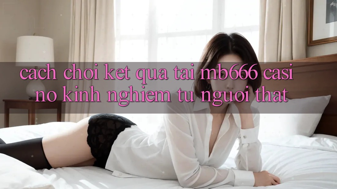 Cách Chơi Kết quả Tại MB666 Casino – Kinh Nghiệm Từ Người Thật