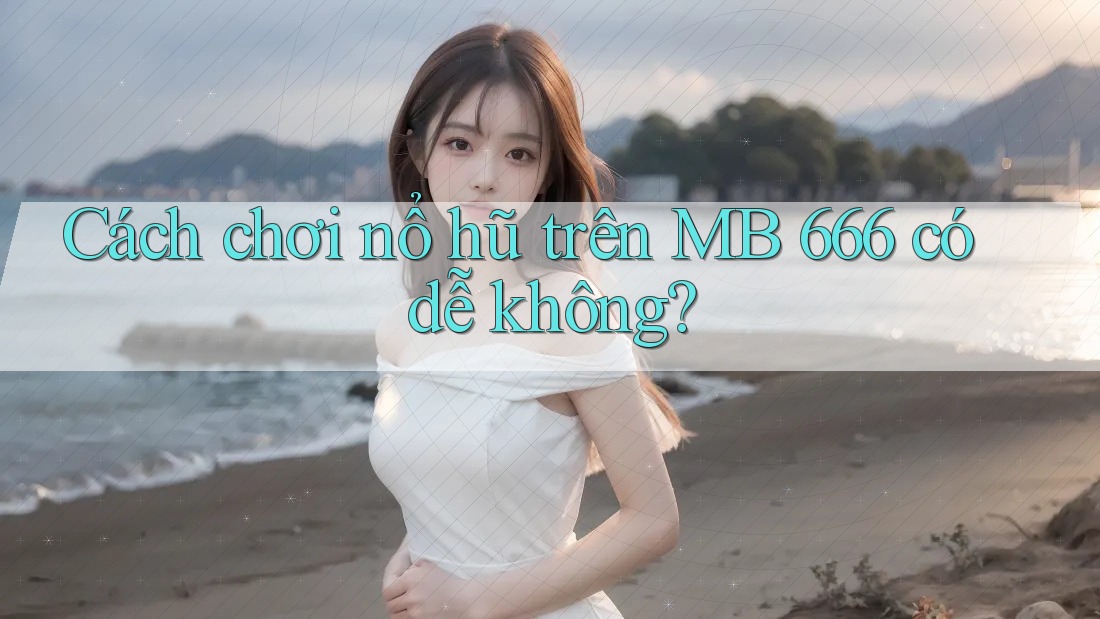 Cách chơi nổ hũ trên MB 666 có dễ không?