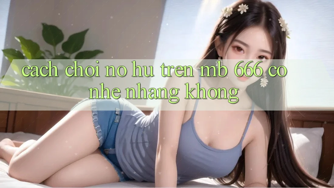 Cách chơi nổ hũ trên MB 666 có nhẹ nhàng không?