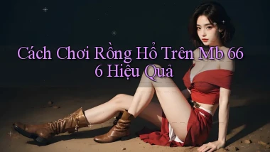 cách chơi rồng hổ trên mb 666 hiệu quả