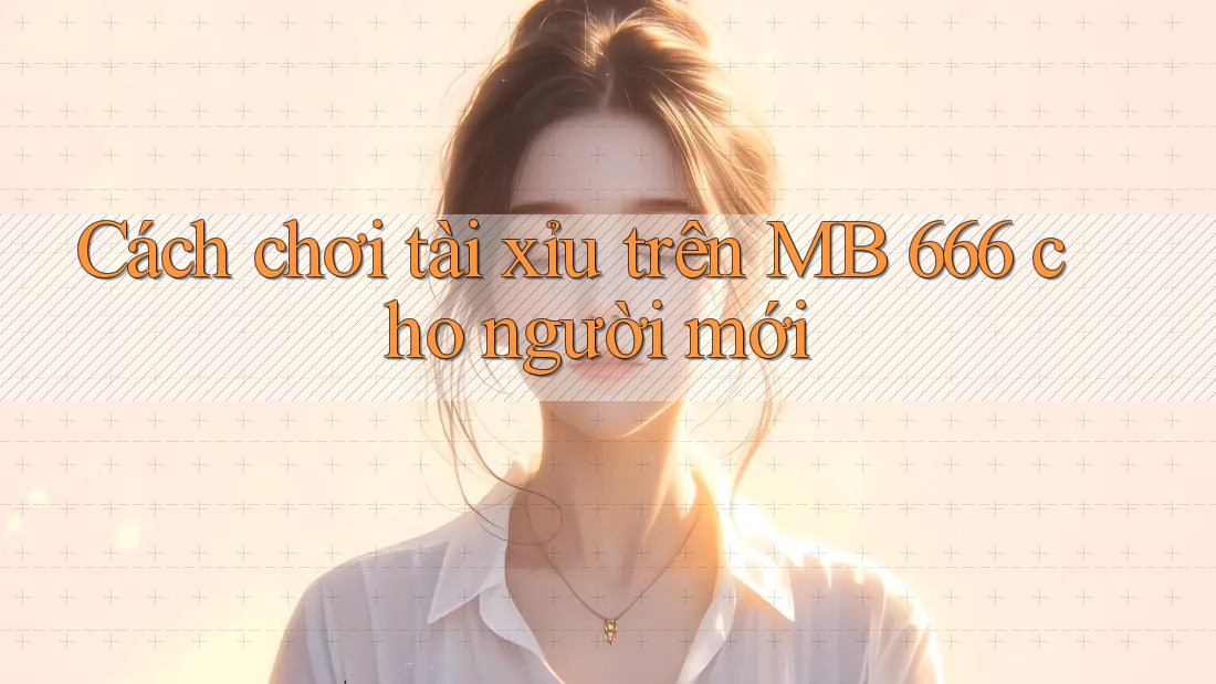 Cách chơi tài xỉu trên MB 666 cho người mới