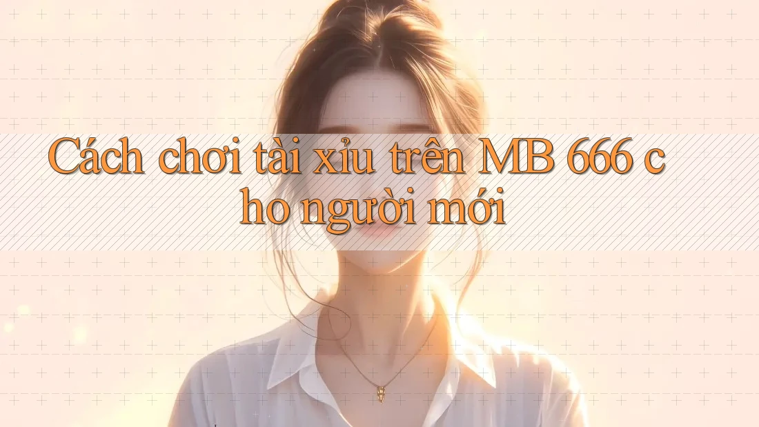 Cách chơi tài xỉu trên MB 666 cho người mới