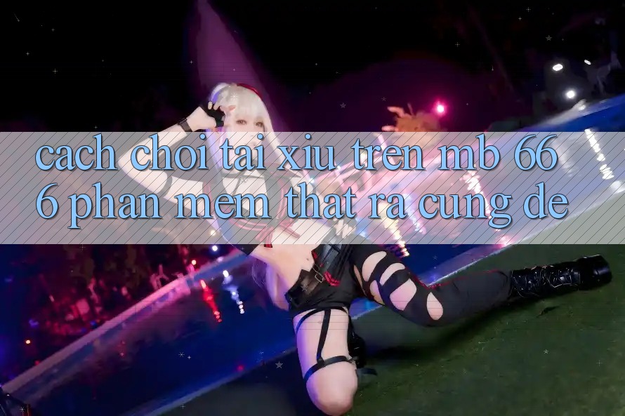 Cách Chơi Tài Xỉu Trên MB 666 Phần mềm Thật Ra Cũng Dễ