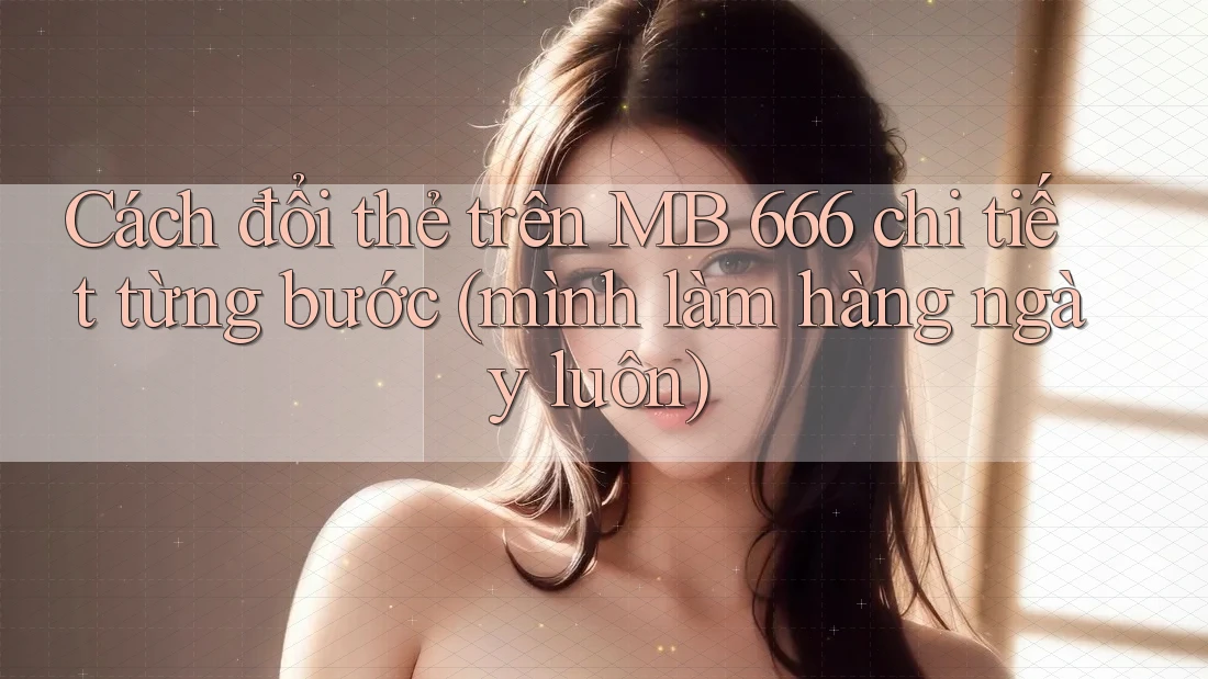 Cách đổi thẻ trên MB 666 chi tiết từng bước (mình làm hàng ngày luôn)
