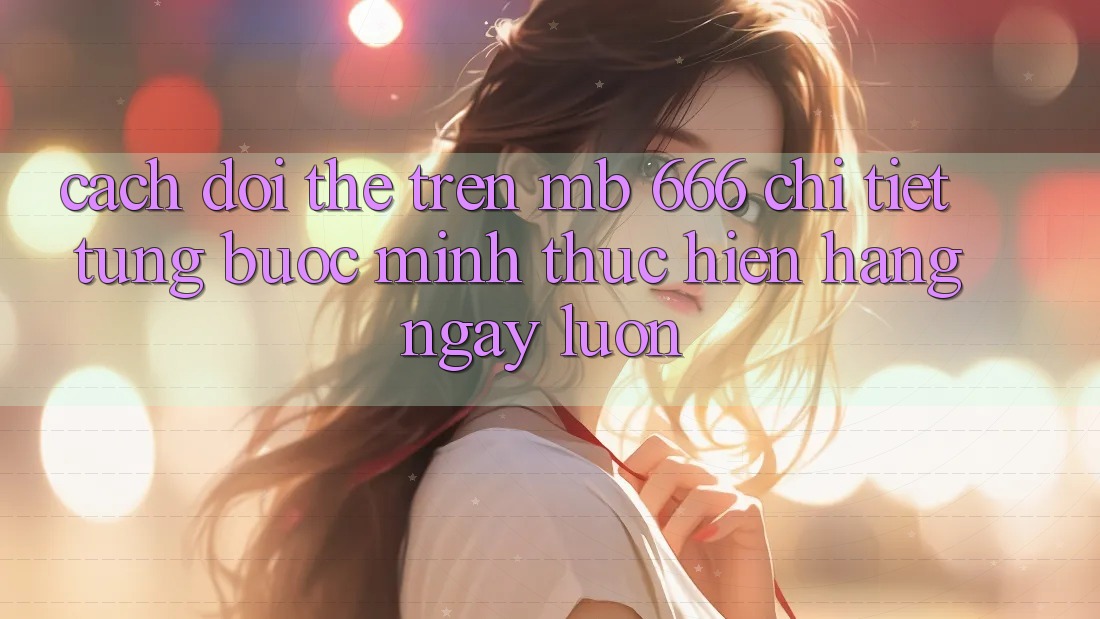 Cách đổi thẻ trên MB 666 chi tiết từng bước (mình thực hiện hàng ngày luôn)