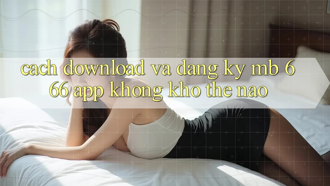 Cách download và đăng ký MB 666 app không khó thế nào?