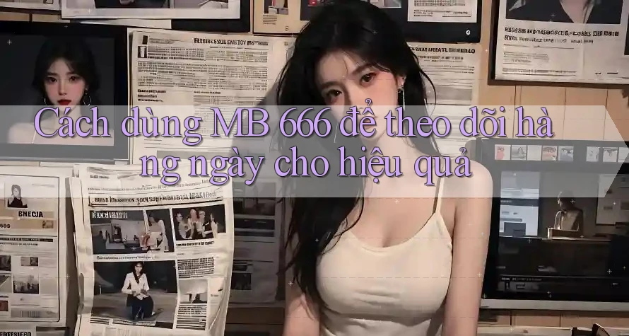 Cách dùng MB 666 để theo dõi hàng ngày cho hiệu quả