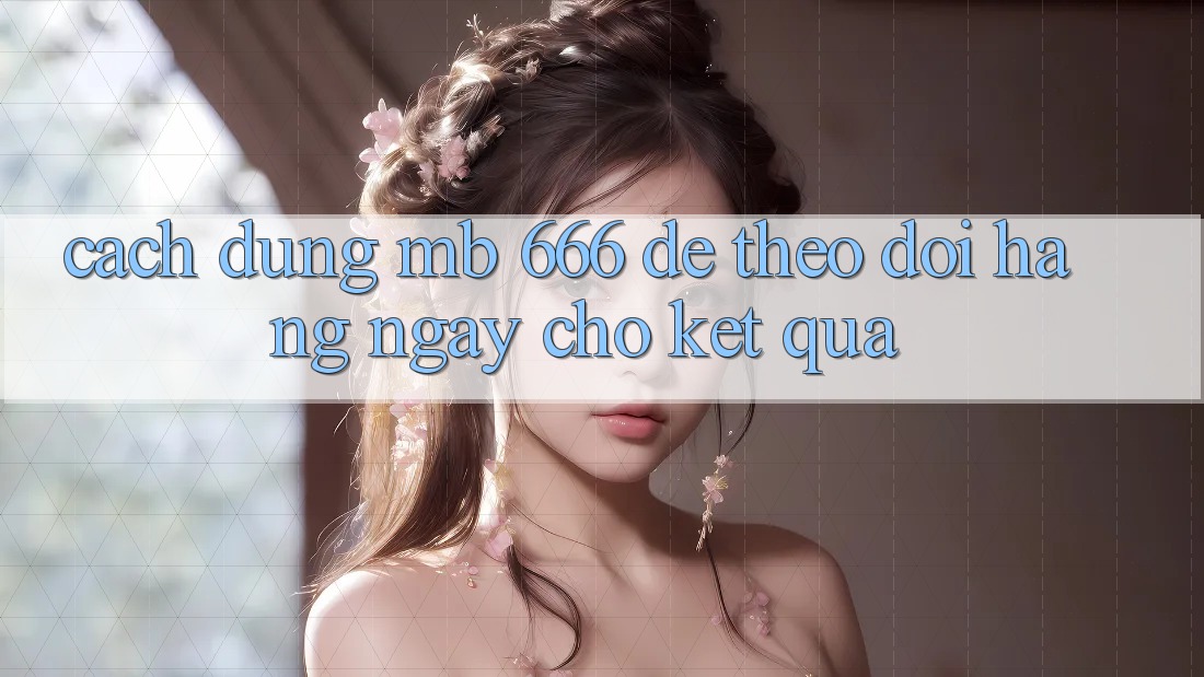 Cách dùng MB 666 để theo dõi hàng ngày cho kết quả