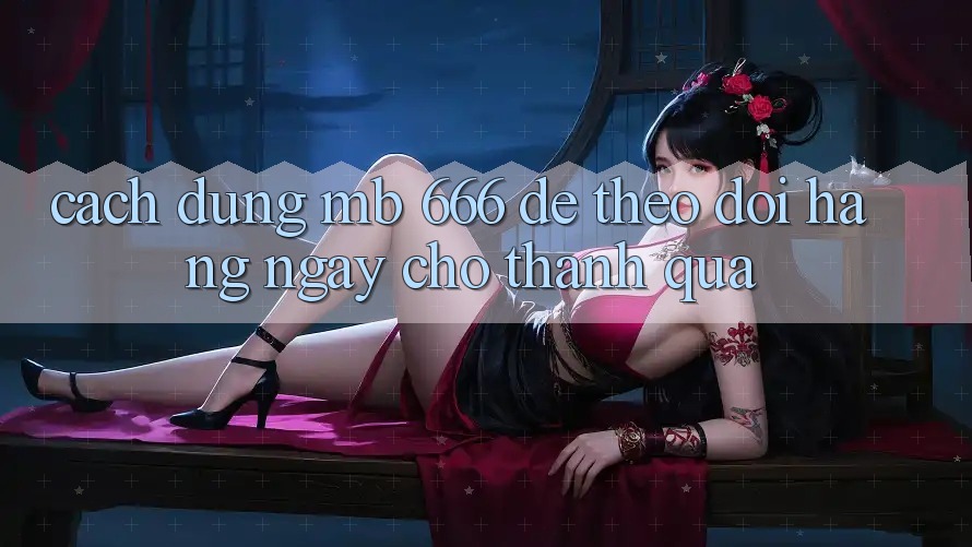 Cách dùng MB 666 để theo dõi hàng ngày cho thành quả
