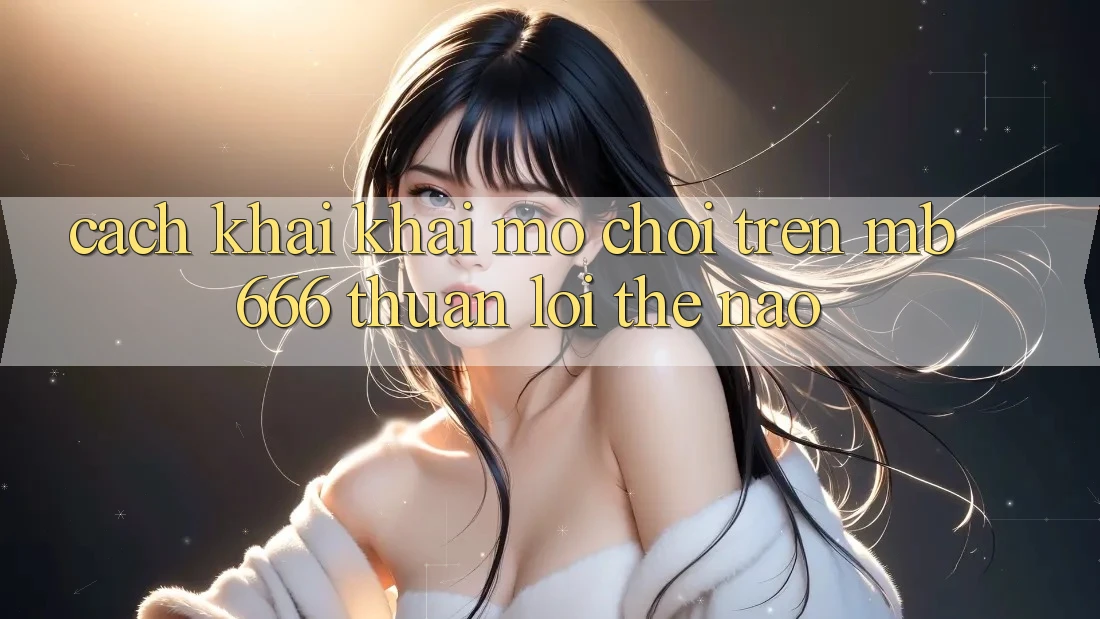 Cách khai khai mở chơi trên MB 666 thuận lợi thế nào?