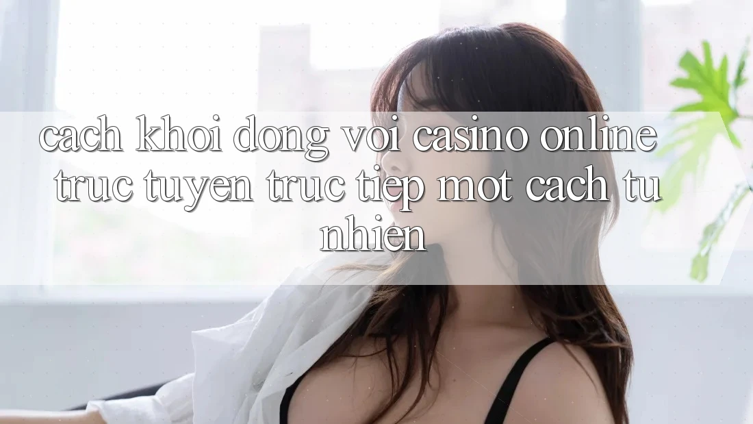 Cách Khởi động Với Casino online trực tuyến Trực Tiếp Một Cách Tự Nhiên