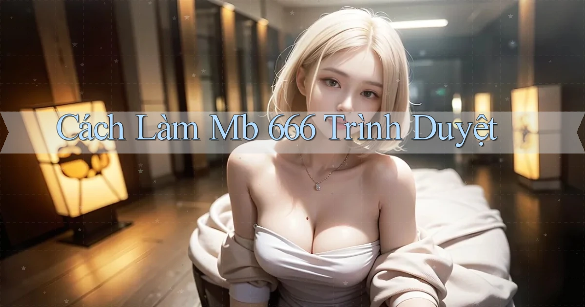 cách làm mb 666 trình duyệt