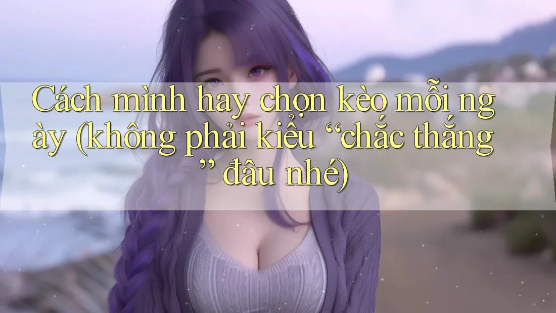 Cách mình hay chọn kèo mỗi ngày (không phải kiểu “chắc thắng” đâu nhé)