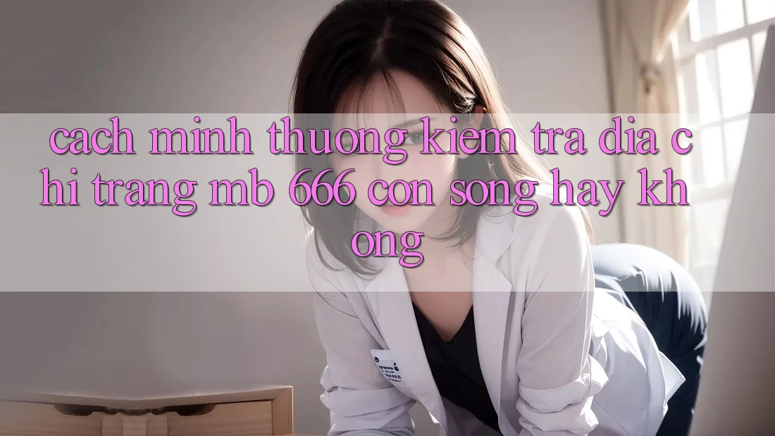 Cách mình thường kiểm tra địa chỉ trang MB 666 còn “sống” hay không