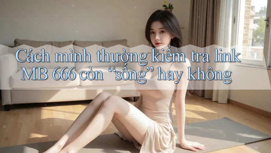 Cách mình thường kiểm tra link MB 666 còn “sống” hay không