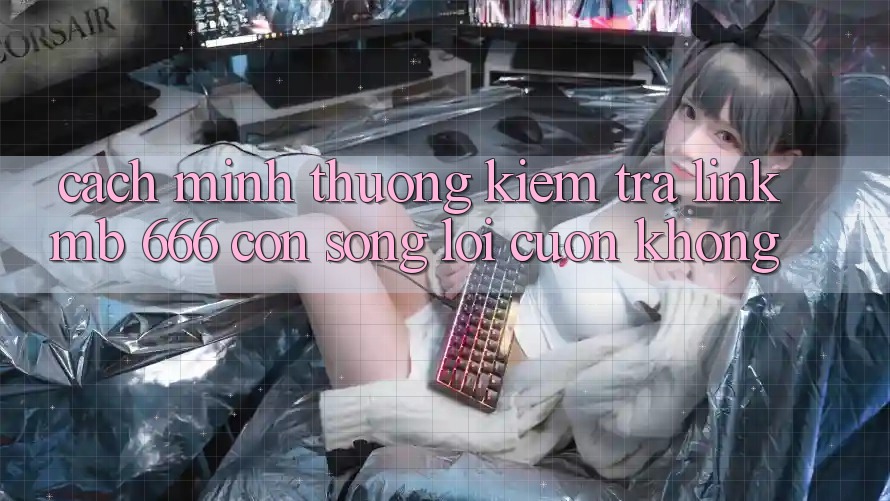 Cách mình thường kiểm tra link MB 666 còn “sống” lôi cuốn không