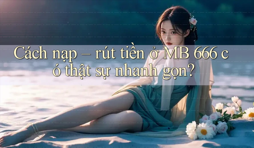 Cách nạp – rút tiền ở MB 666 có thật sự nhanh gọn?