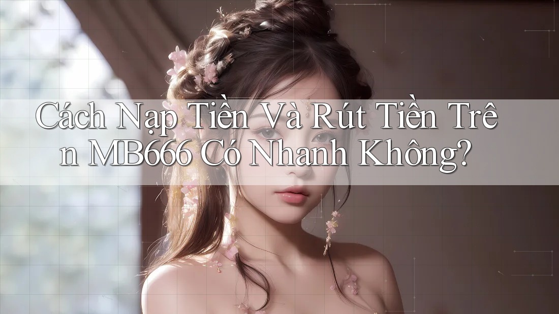 Cách Nạp Tiền Và Rút Tiền Trên MB666 Có Nhanh Không?