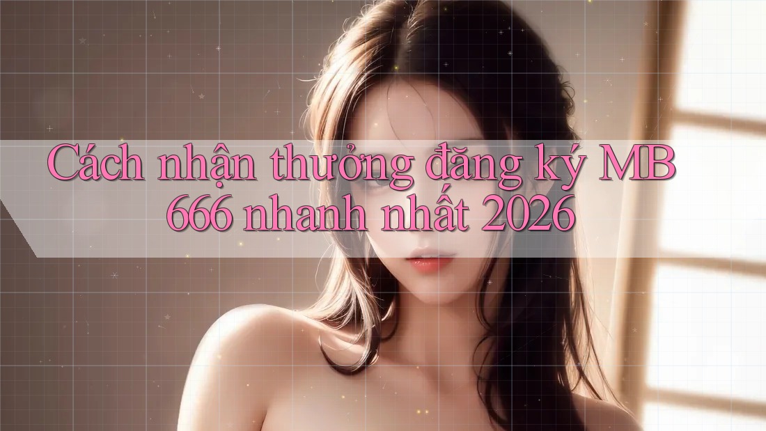 Cách nhận thưởng đăng ký MB 666 nhanh nhất 2026