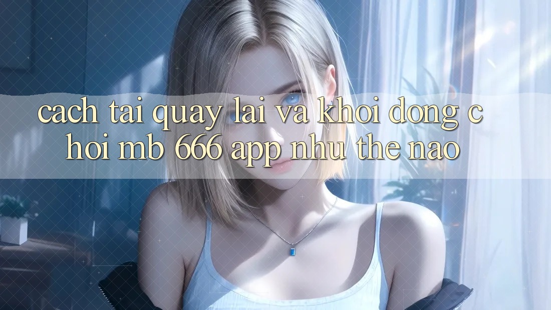 Cách tải quay lại và khởi động chơi MB 666 App như thế nào?