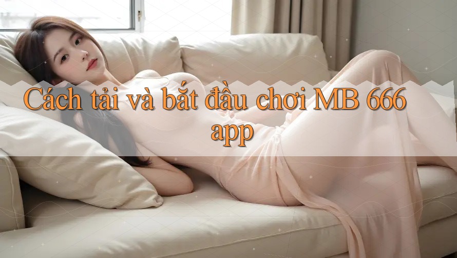 Cách tải và bắt đầu chơi MB 666 app