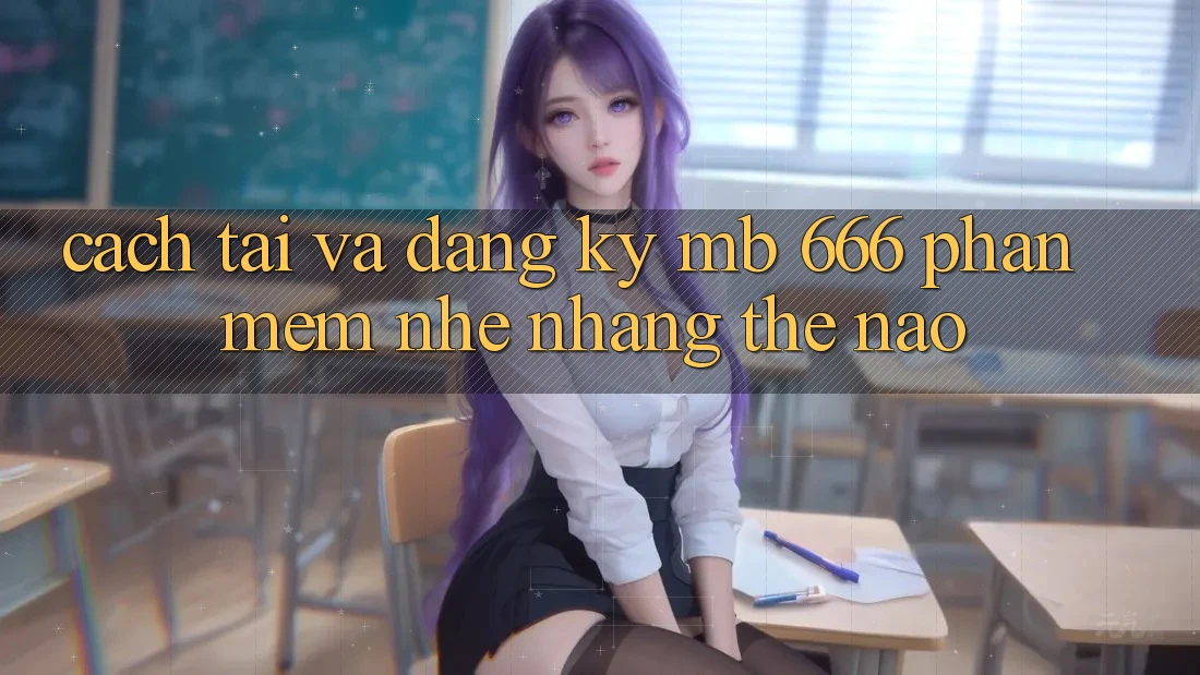 Cách tải và đăng ký MB 666 phần mềm nhẹ nhàng thế nào?